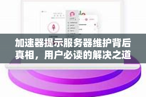 加速器提示服务器维护背后真相，用户必读的解决之道与深度解析-第1张图片-