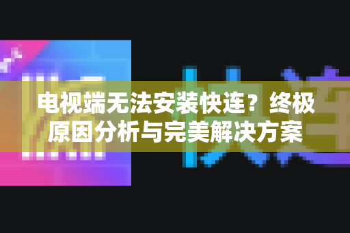 电视端无法安装快连？终极原因分析与完美解决方案-第1张图片-