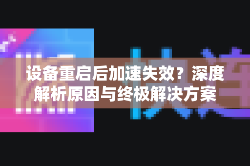 设备重启后加速失效?深度解析原因与终极解决方案-第1张图片- 设备重启后加速失效?深度解析原因与终极解决方案-第1张图片-