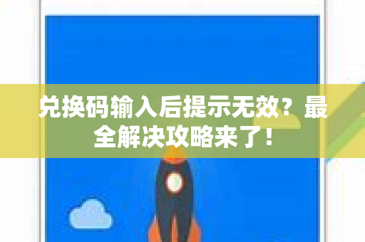 兑换码输入后提示无效？最全解决攻略来了！